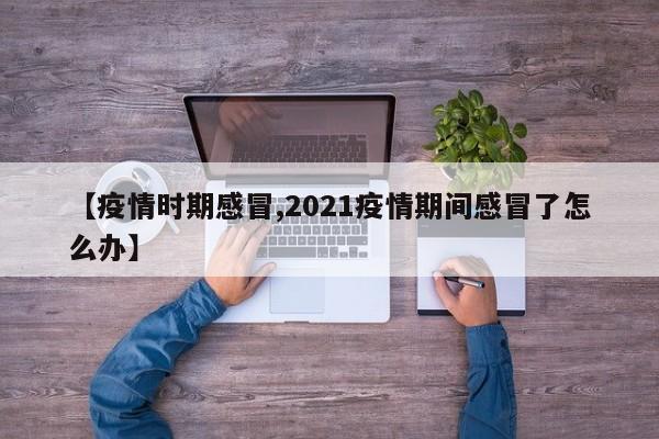 【疫情时期感冒,2021疫情期间感冒了怎么办】