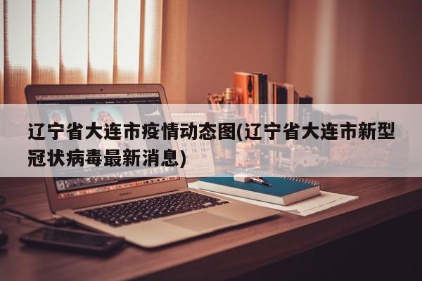 辽宁省大连市疫情动态图(辽宁省大连市新型冠状病毒最新消息)
