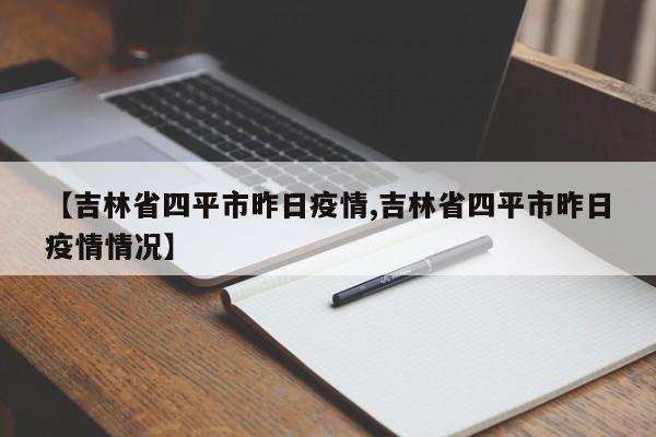 【吉林省四平市昨日疫情,吉林省四平市昨日疫情情况】
