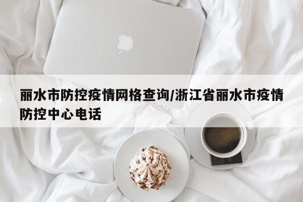 丽水市防控疫情网格查询/浙江省丽水市疫情防控中心电话