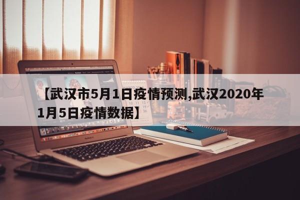 【武汉市5月1日疫情预测,武汉2020年1月5日疫情数据】
