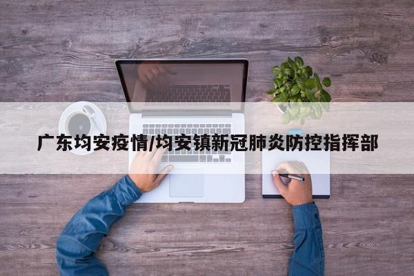 广东均安疫情/均安镇新冠肺炎防控指挥部