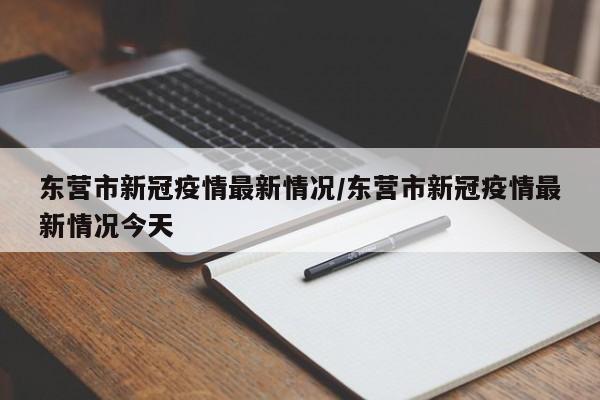 东营市新冠疫情最新情况/东营市新冠疫情最新情况今天