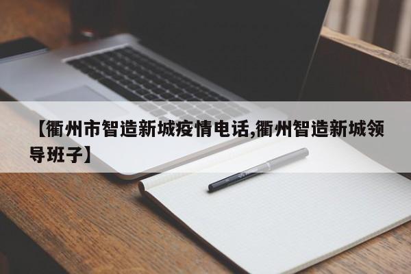 【衢州市智造新城疫情电话,衢州智造新城领导班子】