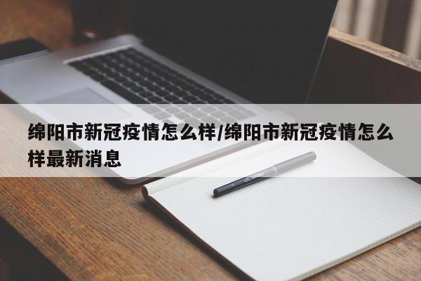 绵阳市新冠疫情怎么样/绵阳市新冠疫情怎么样最新消息