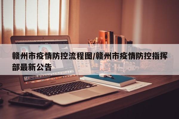 赣州市疫情防控流程图/赣州市疫情防控指挥部最新公告
